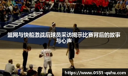 篮网与快船激战后球员采访揭示比赛背后的故事与心声
