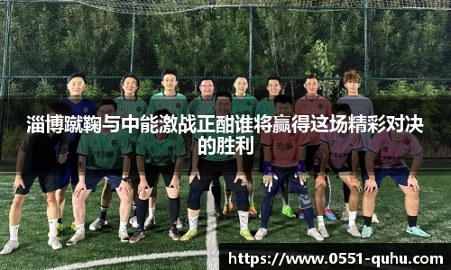 淄博蹴鞠与中能激战正酣谁将赢得这场精彩对决的胜利