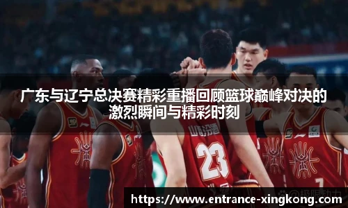 广东与辽宁总决赛精彩重播回顾篮球巅峰对决的激烈瞬间与精彩时刻