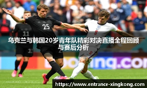 乌克兰与韩国20岁青年队精彩对决直播全程回顾与赛后分析