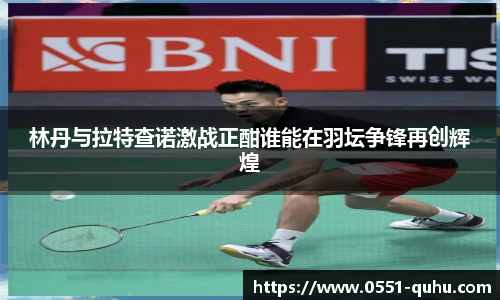 林丹与拉特查诺激战正酣谁能在羽坛争锋再创辉煌