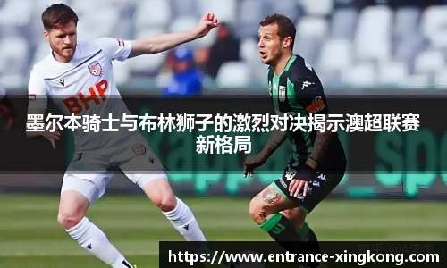 墨尔本骑士与布林狮子的激烈对决揭示澳超联赛新格局