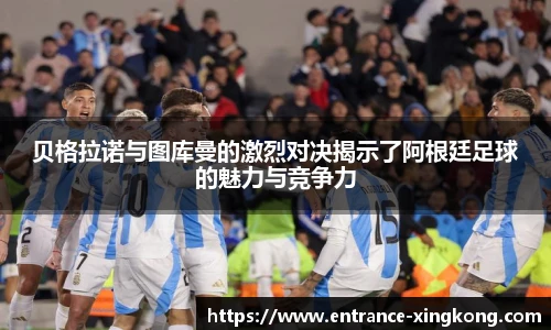 贝格拉诺与图库曼的激烈对决揭示了阿根廷足球的魅力与竞争力