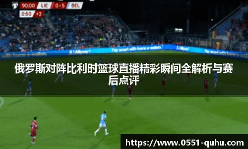 俄罗斯对阵比利时篮球直播精彩瞬间全解析与赛后点评