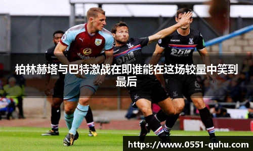 柏林赫塔与巴特激战在即谁能在这场较量中笑到最后